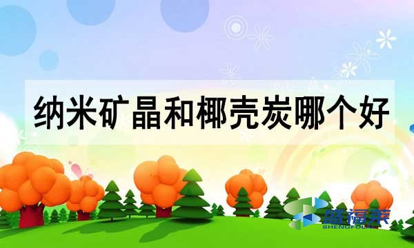 納米礦晶活性炭和椰殼活性炭哪個好